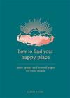How to Find Your Happy Place : Quiet Spaces and Journal Pages for Busy Minds